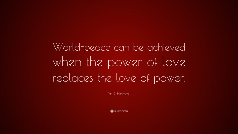 Sri Chinmoy Quote: “World-peace can be achieved when the power of love replaces the love of power.”