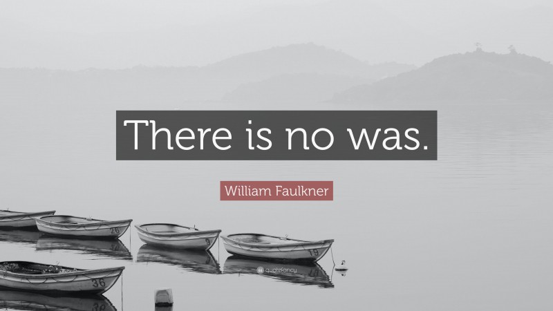William Faulkner Quote: “There is no was.”