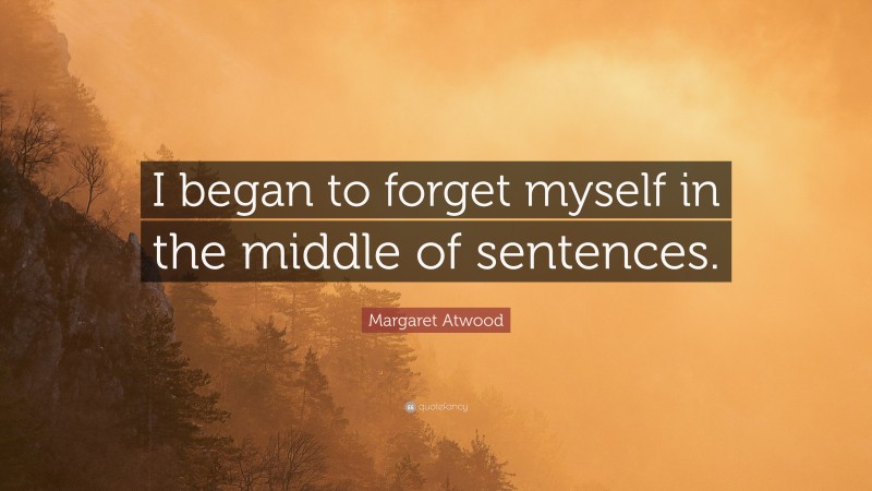 Margaret Atwood Quote: “I began to forget myself in the middle of sentences.”