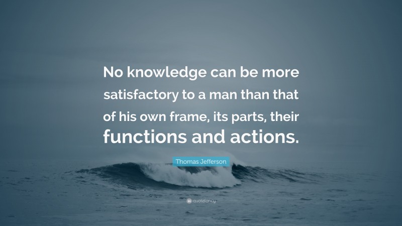 Thomas Jefferson Quote: “No knowledge can be more satisfactory to a man than that of his own frame, its parts, their functions and actions.”