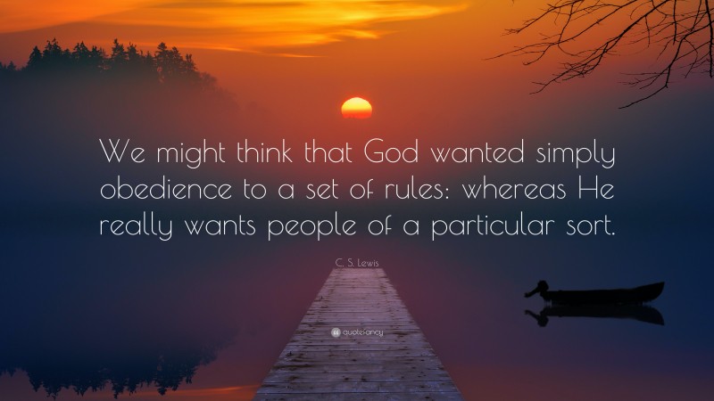 C. S. Lewis Quote: “We might think that God wanted simply obedience to a set of rules: whereas He really wants people of a particular sort.”