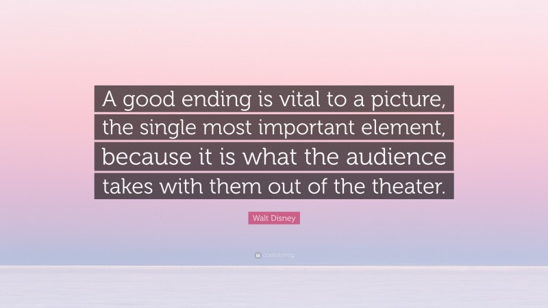 Walt Disney Quote: “A good ending is vital to a picture, the single most important element, because it is what the audience takes with them out of the theater.”