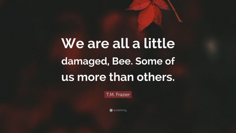 T.M. Frazier Quote: “We are all a little damaged, Bee. Some of us more than others.”
