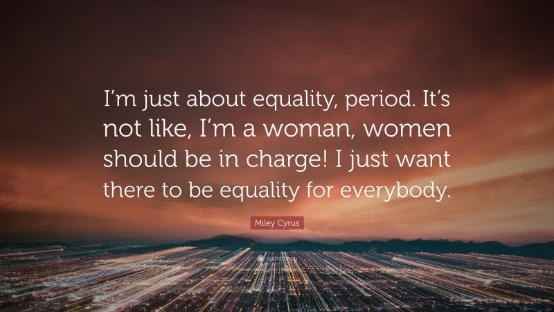 Miley Cyrus Quote: “I’m just about equality, period. It’s not like, I’m a woman, women should be in charge! I just want there to be equality for everybody.”