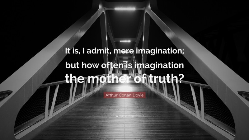 Arthur Conan Doyle Quote: “It is, I admit, mere imagination; but how often is imagination the mother of truth?”