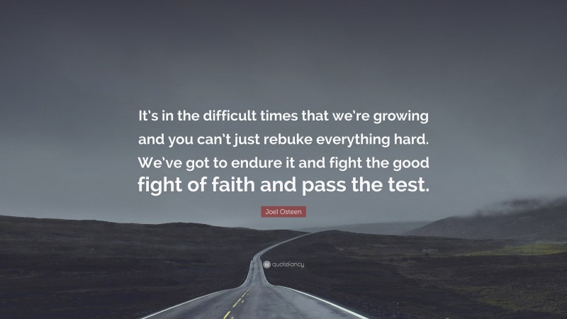 Joel Osteen Quote: “It’s in the difficult times that we’re growing and you can’t just rebuke everything hard. We’ve got to endure it and fight the good fight of faith and pass the test.”
