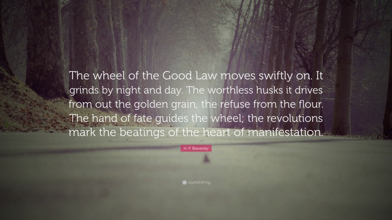 H. P. Blavatsky Quote: “The wheel of the Good Law moves swiftly on. It grinds by night and day. The worthless husks it drives from out the golden grain, the refuse from the flour. The hand of fate guides the wheel; the revolutions mark the beatings of the heart of manifestation.”