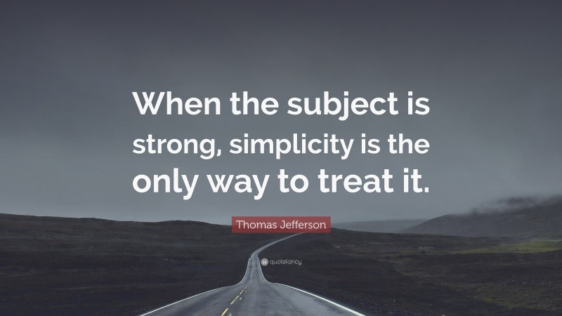 Thomas Jefferson Quote: “When the subject is strong, simplicity is the only way to treat it.”