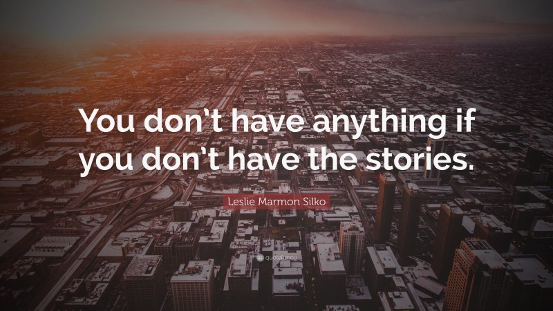 Leslie Marmon Silko Quote: “You don’t have anything if you don’t have the stories.”