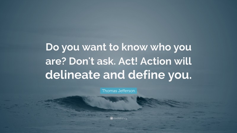 Thomas Jefferson Quote: “Do you want to know who you are? Don't ask. Act! Action will delineate and define you.”