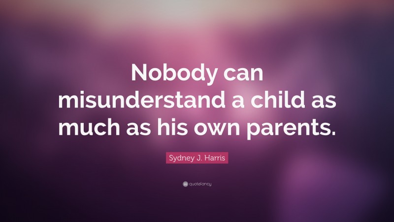 Sydney J. Harris Quote: “Nobody can misunderstand a child as much as his own parents.”
