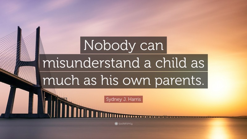 Sydney J. Harris Quote: “Nobody can misunderstand a child as much as his own parents.”