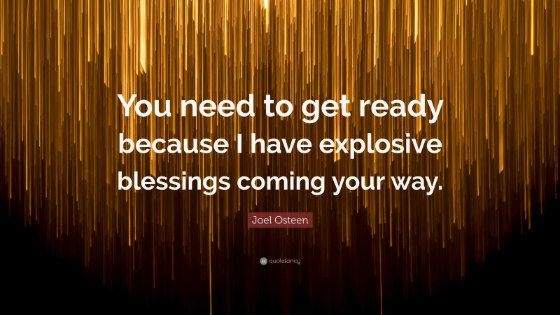 Joel Osteen Quote: “You need to get ready because I have explosive blessings coming your way.”