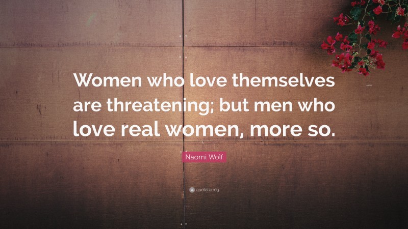 Naomi Wolf Quote: “Women who love themselves are threatening; but men who love real women, more so.”