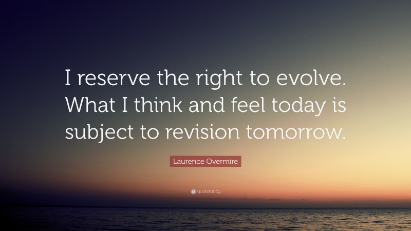 Laurence Overmire Quote: “I reserve the right to evolve. What I think and feel today is subject to revision tomorrow.”