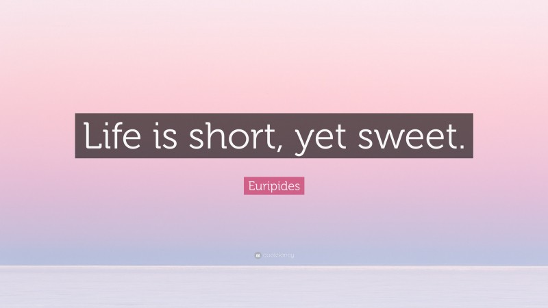 Euripides Quote: “Life is short, yet sweet.”