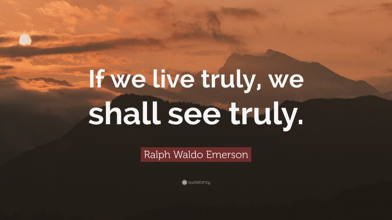 Ralph Waldo Emerson Quote: “If we live truly, we shall see truly.”