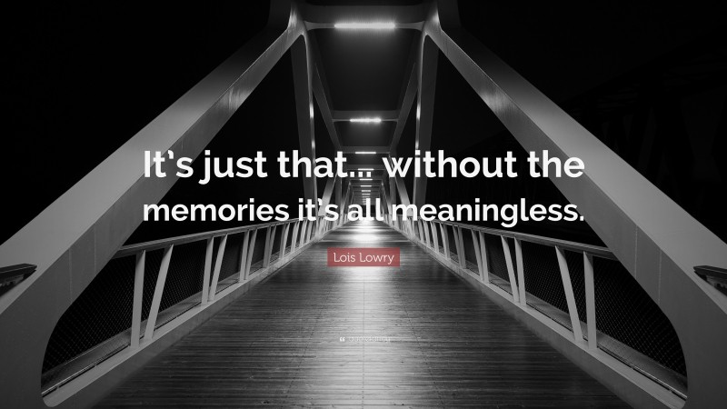 Lois Lowry Quote: “It’s just that... without the memories it’s all meaningless.”