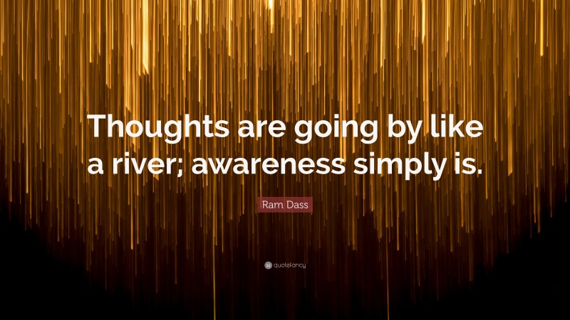 Ram Dass Quote: “Thoughts are going by like a river; awareness simply is.”