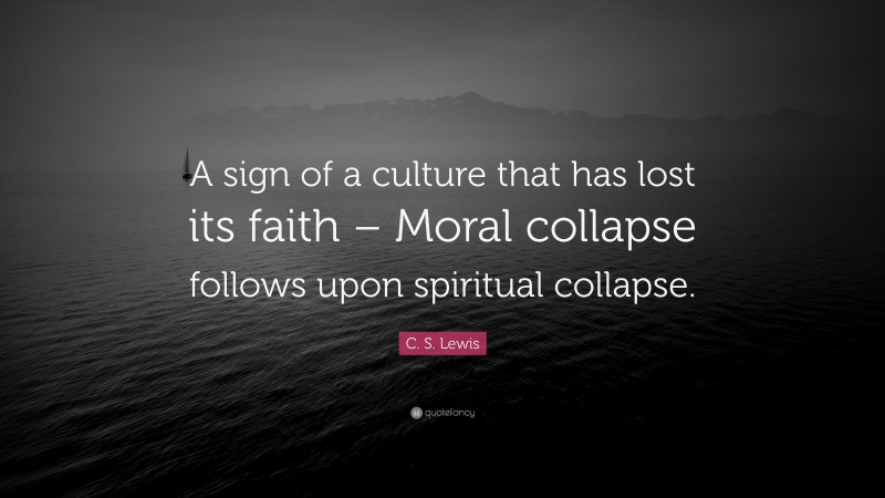 C. S. Lewis Quote: “A sign of a culture that has lost its faith – Moral collapse follows upon spiritual collapse.”