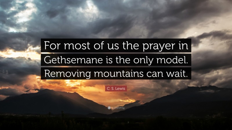 C. S. Lewis Quote: “For most of us the prayer in Gethsemane is the only model. Removing mountains can wait.”