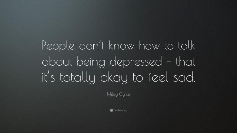 Miley Cyrus Quote: “People don’t know how to talk about being depressed – that it’s totally okay to feel sad.”