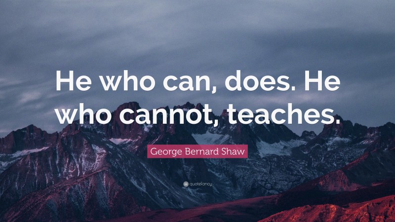 George Bernard Shaw Quote: “He who can, does. He who cannot, teaches.”