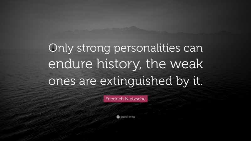 Friedrich Nietzsche Quote: “Only strong personalities can endure history, the weak ones are extinguished by it.”