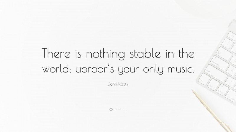 John Keats Quote: “There is nothing stable in the world; uproar’s your only music.”