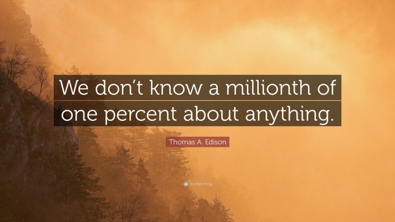 Thomas A. Edison Quote: “We don’t know a millionth of one percent about anything.”