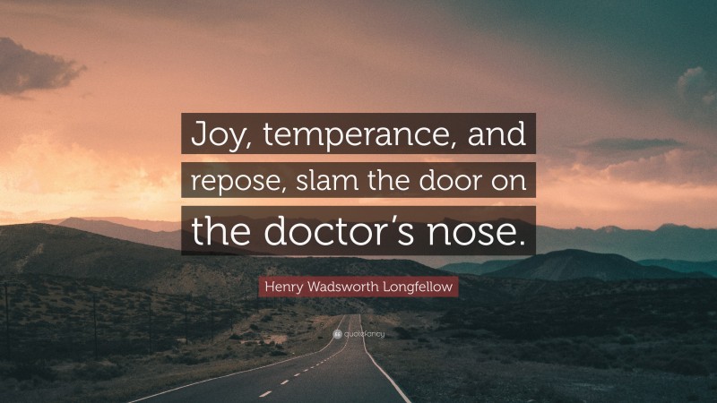Henry Wadsworth Longfellow Quote: “Joy, temperance, and repose, slam the door on the doctor’s nose.”