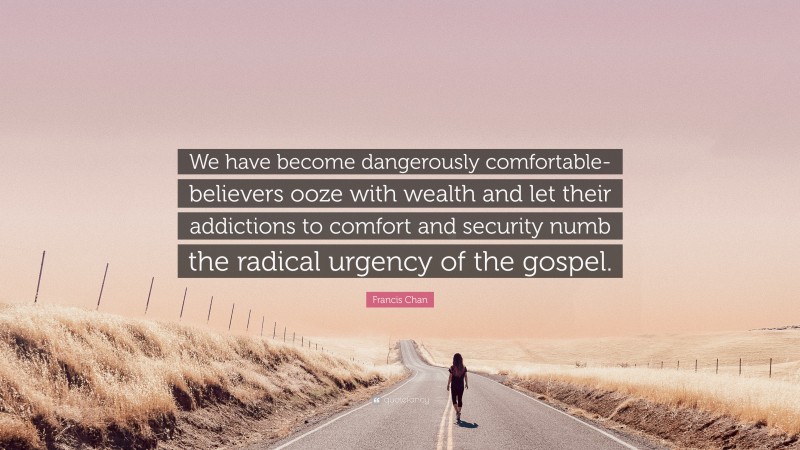Francis Chan Quote: “We have become dangerously comfortable- believers ooze with wealth and let their addictions to comfort and security numb the radical urgency of the gospel.”