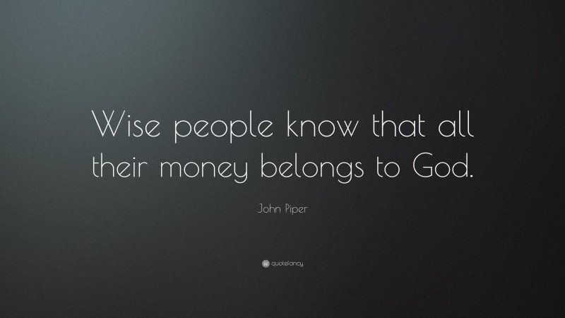 John Piper Quote: “Wise people know that all their money belongs to God.”