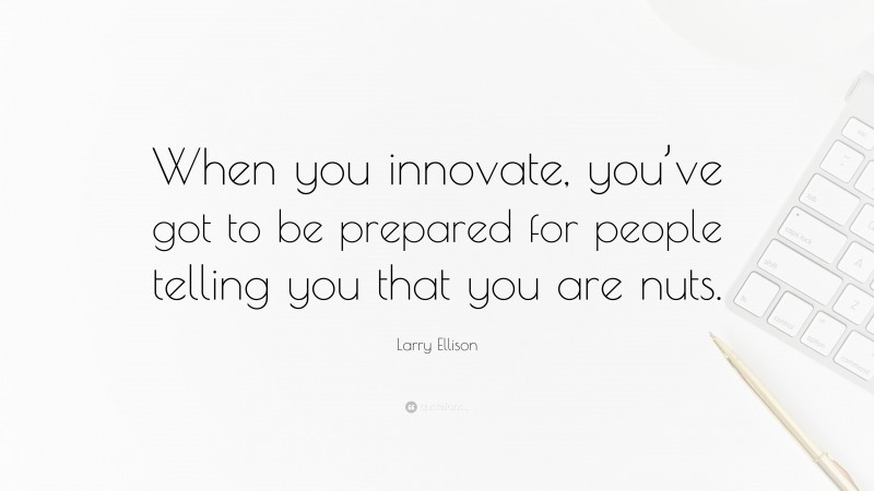 Larry Ellison Quote: “When you innovate, you’ve got to be prepared for people telling you that you are nuts.”