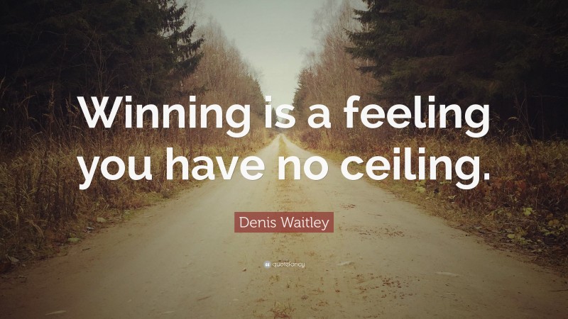 Denis Waitley Quote: “Winning is a feeling you have no ceiling.”