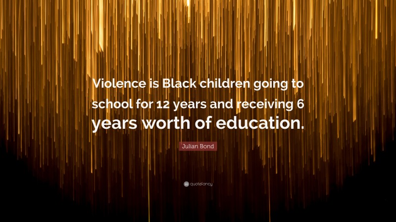 Julian Bond Quote: “Violence is Black children going to school for 12 years and receiving 6 years worth of education.”