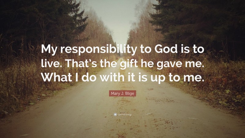 Mary J. Blige Quote: “My responsibility to God is to live. That’s the gift he gave me. What I do with it is up to me.”