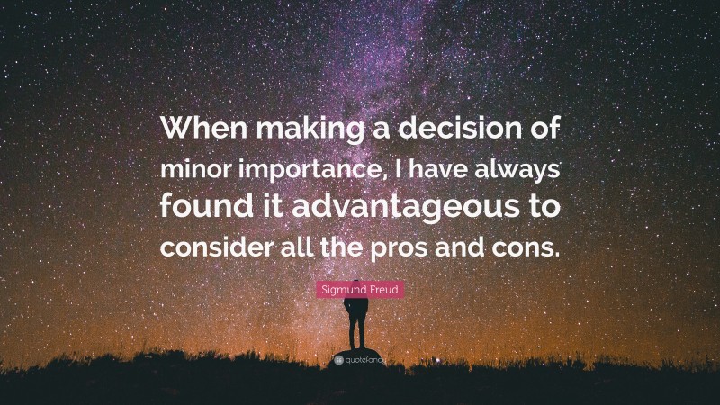 Sigmund Freud Quote: “When making a decision of minor importance, I have always found it advantageous to consider all the pros and cons.”