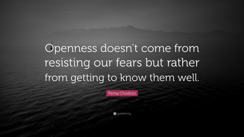 Pema Chödrön Quote: “Openness doesn’t come from resisting our fears but rather from getting to know them well.”