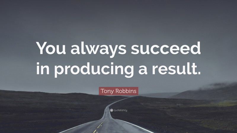 Tony Robbins Quote: “You always succeed in producing a result.”