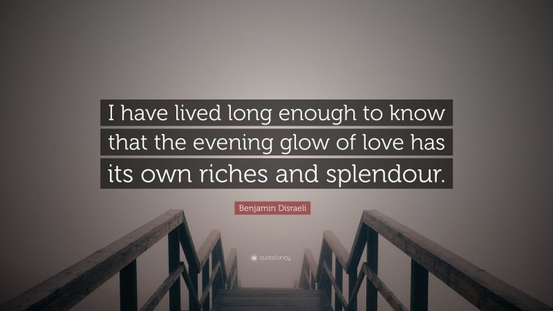 Benjamin Disraeli Quote: “I have lived long enough to know that the evening glow of love has its own riches and splendour.”