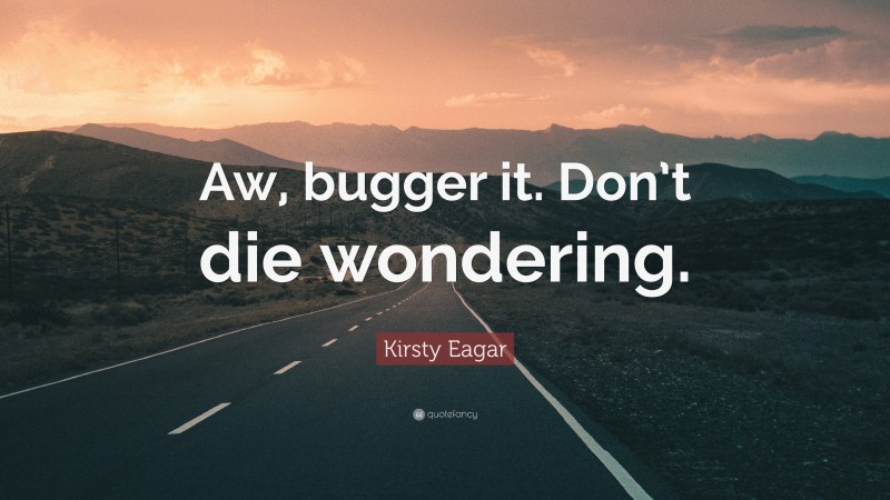 Kirsty Eagar Quote: “Aw, bugger it. Don’t die wondering.”