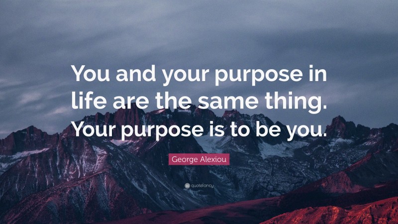 George Alexiou Quote: “You and your purpose in life are the same thing. Your purpose is to be you.”