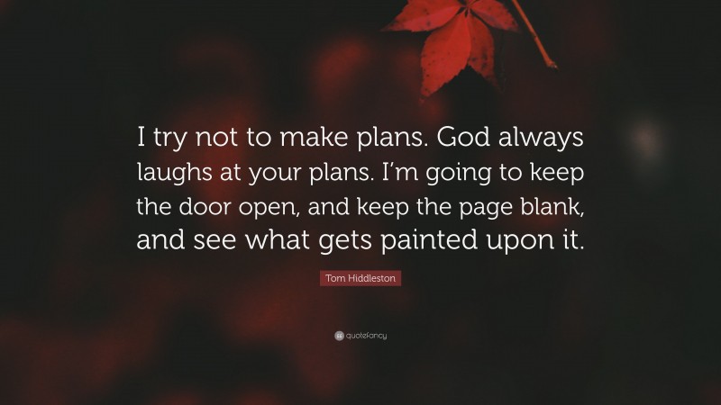 Tom Hiddleston Quote: “I try not to make plans. God always laughs at your plans. I’m going to keep the door open, and keep the page blank, and see what gets painted upon it.”