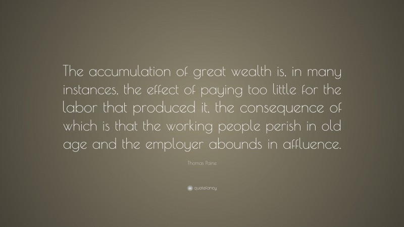 Thomas Paine Quote: “The accumulation of great wealth is, in many instances, the effect of paying too little for the labor that produced it, the consequence of which is that the working people perish in old age and the employer abounds in affluence.”