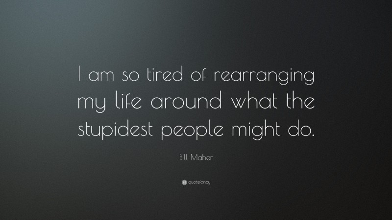 Bill Maher Quote: “I am so tired of rearranging my life around what the stupidest people might do.”
