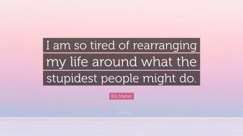 Bill Maher Quote: “I am so tired of rearranging my life around what the stupidest people might do.”