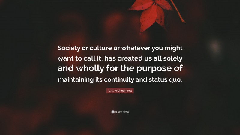 U.G. Krishnamurti Quote: “Society or culture or whatever you might want to call it, has created us all solely and wholly for the purpose of maintaining its continuity and status quo.”
