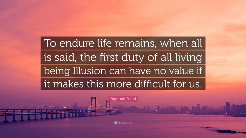 Sigmund Freud Quote: “To endure life remains, when all is said, the first duty of all living being Illusion can have no value if it makes this more difficult for us.”