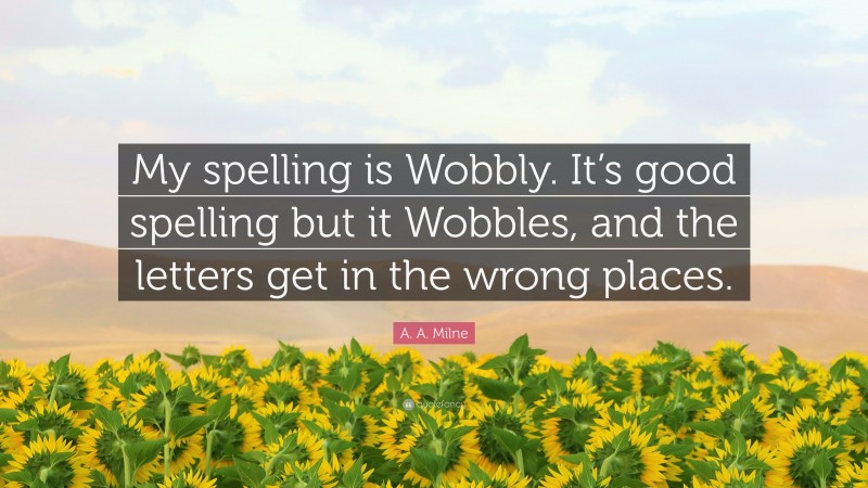 A. A. Milne Quote: “My spelling is Wobbly. It’s good spelling but it Wobbles, and the letters get in the wrong places.”